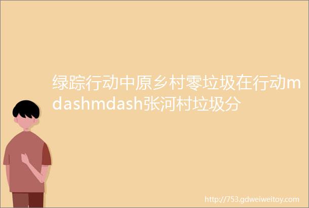 绿踪行动中原乡村零垃圾在行动mdashmdash张河村垃圾分类活动侧记